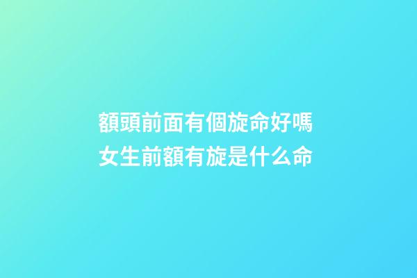 額頭前面有個旋命好嗎 女生前額有旋是什么命